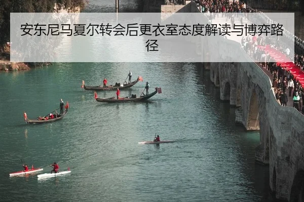 安东尼马夏尔转会后更衣室态度解读与博弈路径